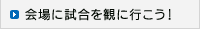 会場に試合を観に行こう！